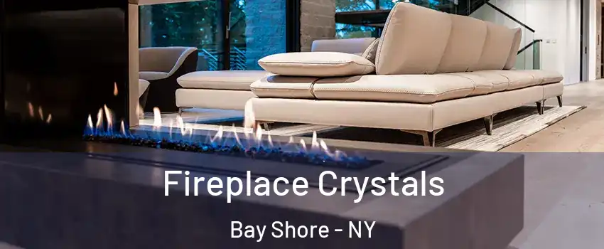  Fireplace Crystals Bay Shore - NY