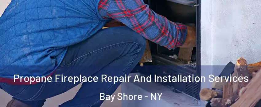  Propane Fireplace Repair And Installation Services Bay Shore - NY