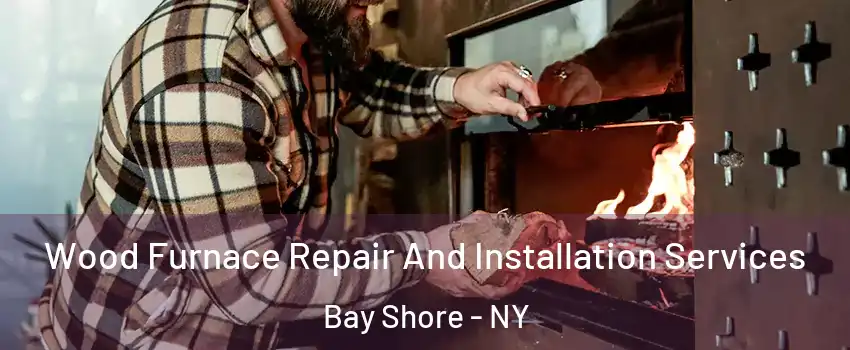  Wood Furnace Repair And Installation Services Bay Shore - NY